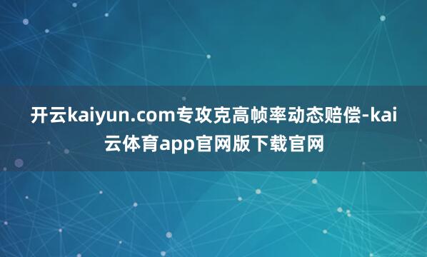 开云kaiyun.com专攻克高帧率动态赔偿-kai云体育app官网版下载官网