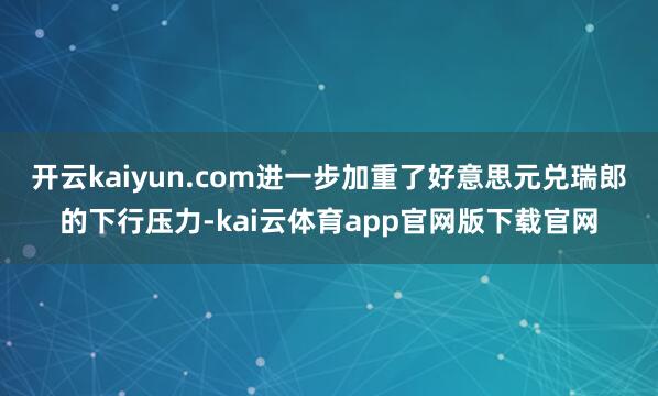 开云kaiyun.com进一步加重了好意思元兑瑞郎的下行压力-kai云体育app官网版下载官网