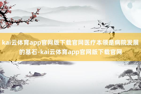 kai云体育app官网版下载官网医疗本领是病院发展的基石-kai云体育app官网版下载官网