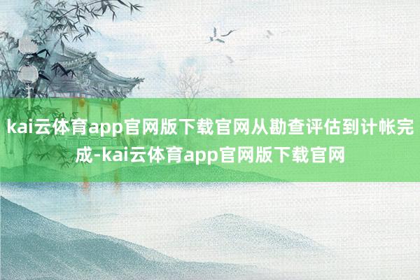 kai云体育app官网版下载官网从勘查评估到计帐完成-kai云体育app官网版下载官网