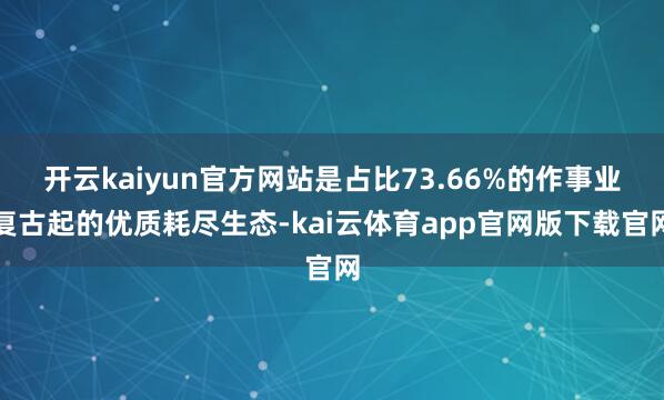 开云kaiyun官方网站是占比73.66%的作事业复古起的优质耗尽生态-kai云体育app官网版下载官网