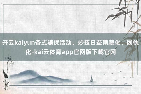 开云kaiyun各式骗保活动、妙技日益荫藏化、团伙化-kai云体育app官网版下载官网