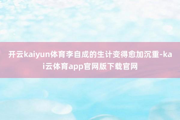 开云kaiyun体育李自成的生计变得愈加沉重-kai云体育app官网版下载官网