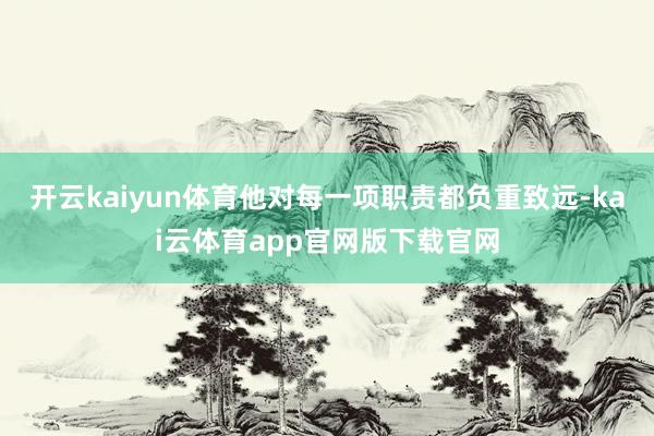 开云kaiyun体育他对每一项职责都负重致远-kai云体育app官网版下载官网