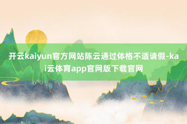 开云kaiyun官方网站陈云通过体格不适请假-kai云体育app官网版下载官网