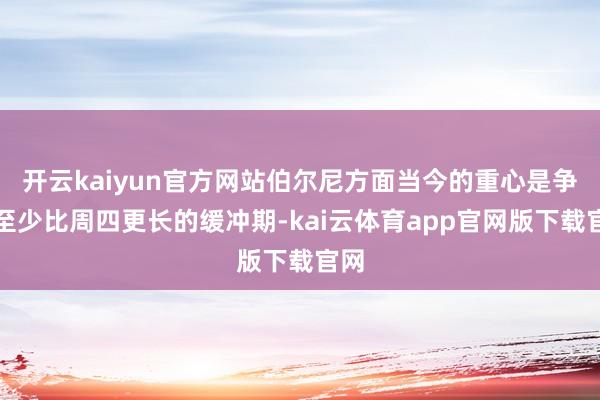 开云kaiyun官方网站伯尔尼方面当今的重心是争取至少比周四更长的缓冲期-kai云体育app官网版下载官网