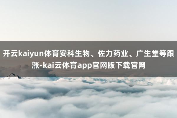 开云kaiyun体育安科生物、佐力药业、广生堂等跟涨-kai云体育app官网版下载官网