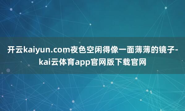 开云kaiyun.com夜色空闲得像一面薄薄的镜子-kai云体育app官网版下载官网
