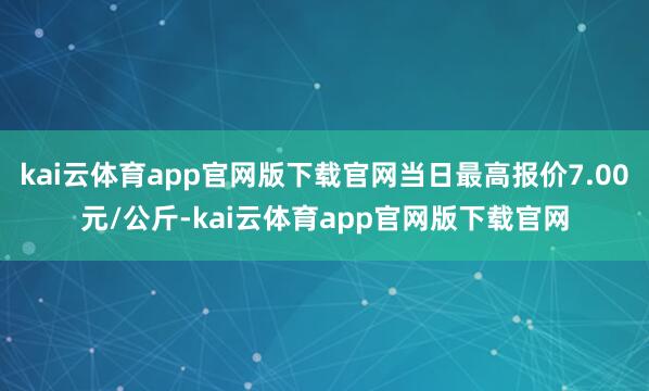 kai云体育app官网版下载官网当日最高报价7.00元/公斤-kai云体育app官网版下载官网