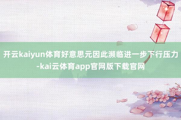 开云kaiyun体育好意思元因此濒临进一步下行压力-kai云体育app官网版下载官网