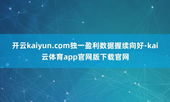 开云kaiyun.com独一盈利数据握续向好-kai云体育app官网版下载官网
