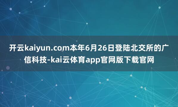 开云kaiyun.com本年6月26日登陆北交所的广信科技-kai云体育app官网版下载官网