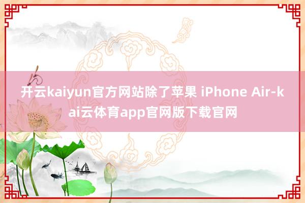 开云kaiyun官方网站除了苹果 iPhone Air-kai云体育app官网版下载官网
