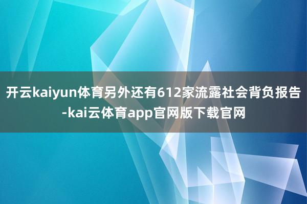 开云kaiyun体育另外还有612家流露社会背负报告-kai云体育app官网版下载官网