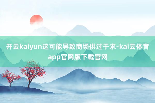 开云kaiyun这可能导致商场供过于求-kai云体育app官网版下载官网