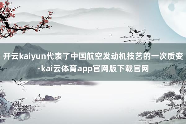 开云kaiyun代表了中国航空发动机技艺的一次质变-kai云体育app官网版下载官网